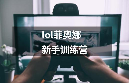 lol菲奥娜新手训练营-第1张-游戏信息-四季网