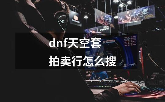 dnf天空套拍卖行怎么搜-第1张-游戏信息-四季网