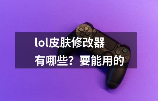 lol皮肤修改器有哪些？要能用的-第1张-游戏信息-四季网