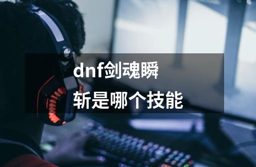 dnf剑魂瞬斩是哪个技能-第1张-游戏信息-四季网