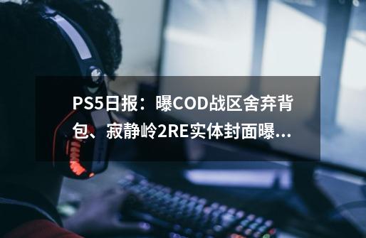 PS5日报：曝COD战区舍弃背包、寂静岭2RE实体封面曝光-第1张-游戏信息-四季网