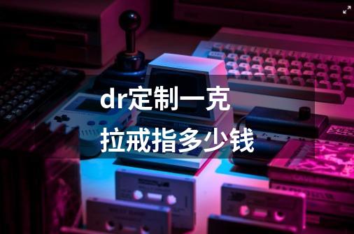 dr定制一克拉戒指多少钱-第1张-游戏信息-四季网