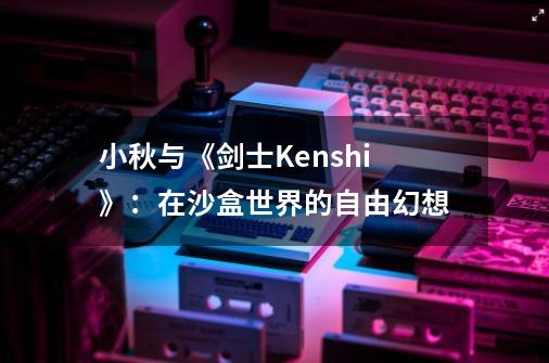 小秋与《剑士/Kenshi》：在沙盒世界的自由幻想-第1张-游戏信息-四季网