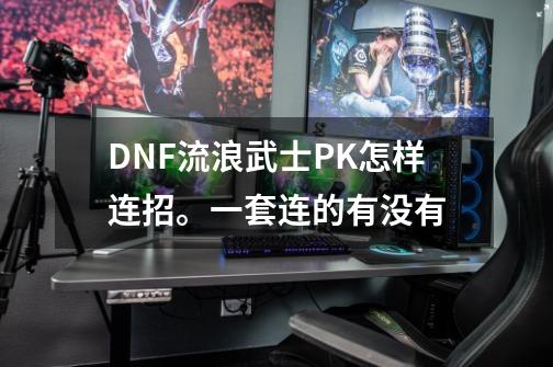 DNF流浪武士PK怎样连招。一套连的有没有-第1张-游戏信息-四季网