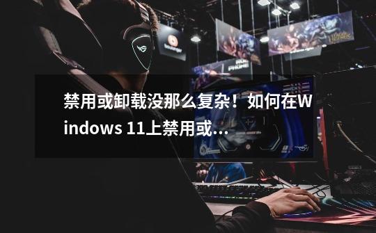 禁用或卸载没那么复杂！如何在Windows 11上禁用或删除McAfee-第1张-游戏信息-四季网