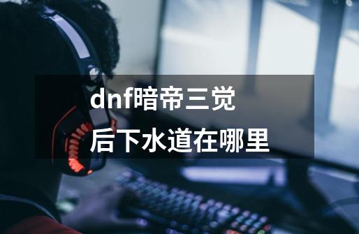 dnf暗帝三觉后下水道在哪里-第1张-游戏信息-四季网