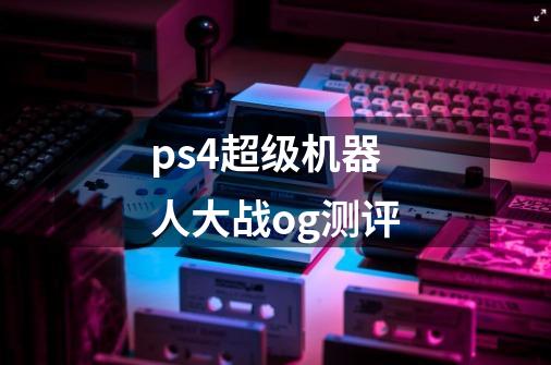 ps4超级机器人大战og测评-第1张-游戏信息-四季网