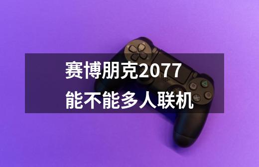 赛博朋克2077能不能多人联机-第1张-游戏信息-四季网