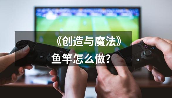 《创造与魔法》鱼竿怎么做？-第1张-游戏信息-四季网