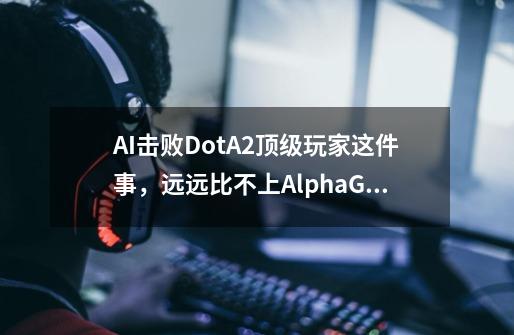 AI击败DotA2顶级玩家这件事，远远比不上AlphaGo-第1张-游戏信息-四季网