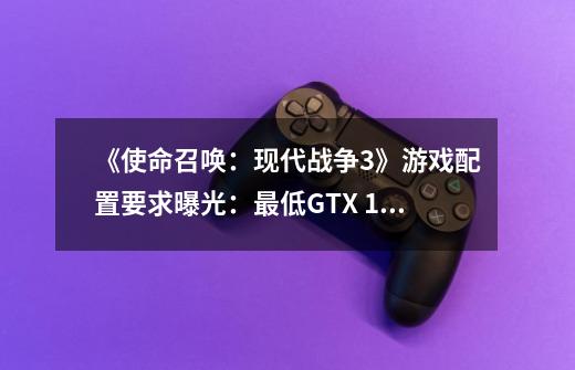 《使命召唤：现代战争3》游戏配置要求曝光：最低GTX 1650显卡-第1张-游戏信息-四季网