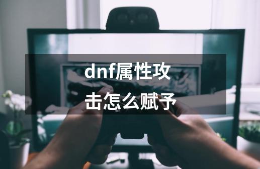 dnf属性攻击怎么赋予-第1张-游戏信息-四季网