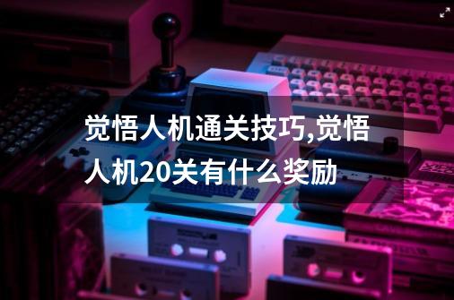 觉悟人机通关技巧,觉悟人机20关有什么奖励-第1张-游戏信息-四季网