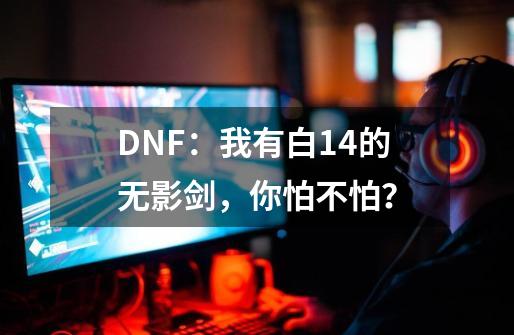 DNF：我有白14的无影剑，你怕不怕？-第1张-游戏信息-四季网