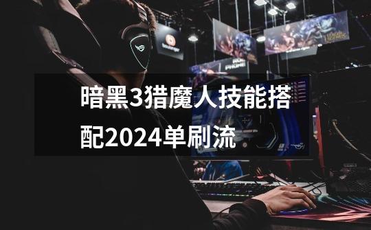 暗黑3猎魔人技能搭配2024单刷流-第1张-游戏信息-四季网