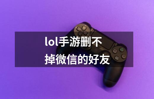 lol手游删不掉微信的好友-第1张-游戏信息-四季网