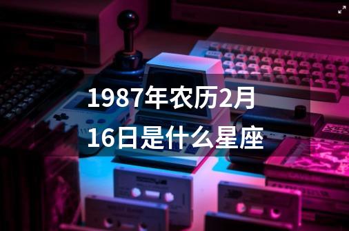 1987年农历2月16日是什么星座-第1张-游戏信息-四季网