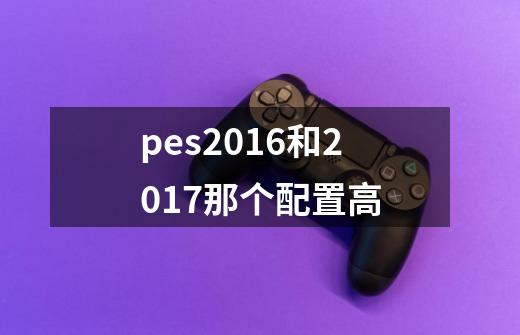 pes2016和2017那个配置高-第1张-游戏信息-四季网