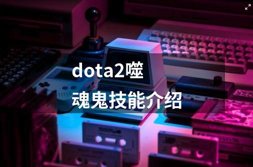 dota2噬魂鬼技能介绍-第1张-游戏信息-四季网