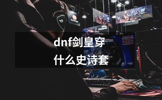 dnf剑皇穿什么史诗套-第1张-游戏信息-四季网