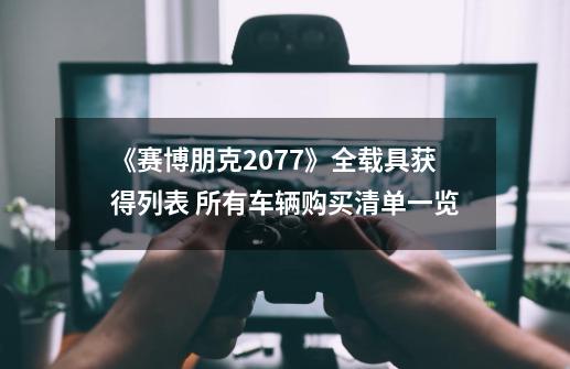 《赛博朋克2077》全载具获得列表 所有车辆购买清单一览-第1张-游戏信息-四季网