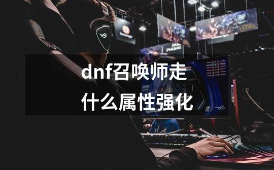 dnf召唤师走什么属性强化-第1张-游戏信息-四季网