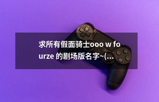 求所有假面骑士ooo w fourze 的剧场版名字~(如果能告诉我每部剧场里...)-第1张-游戏信息-四季网