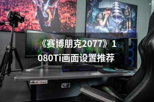 《赛博朋克2077》1080Ti画面设置推荐-第1张-游戏信息-四季网