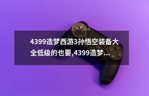 4399造梦西游3孙悟空装备大全低级的也要,4399造梦西游3装备掉落大全-第1张-游戏信息-四季网