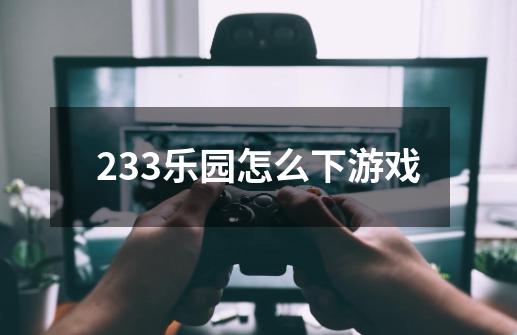 233乐园怎么下游戏-第1张-游戏信息-四季网