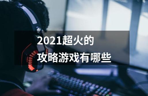 2021超火的攻略游戏有哪些-第1张-游戏信息-四季网