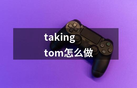 takingtom怎么做-第1张-游戏信息-四季网