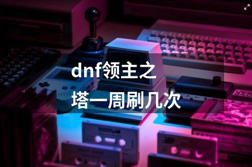 dnf领主之塔一周刷几次-第1张-游戏信息-四季网