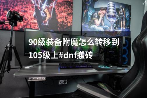 90级装备附魔怎么转移到105级上#dnf搬砖-第1张-游戏信息-四季网