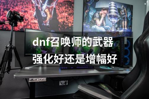 dnf召唤师的武器强化好还是增幅好-第1张-游戏信息-四季网