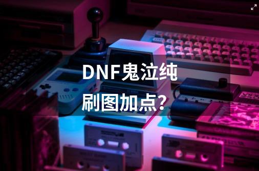 DNF鬼泣纯刷图加点？-第1张-游戏信息-四季网