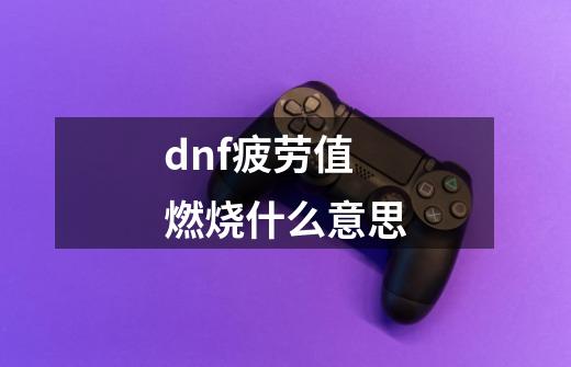 dnf疲劳值燃烧什么意思-第1张-游戏信息-四季网