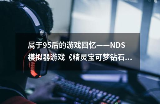 属于95后的游戏回忆——NDS模拟器游戏《精灵宝可梦钻石》-第1张-游戏信息-四季网