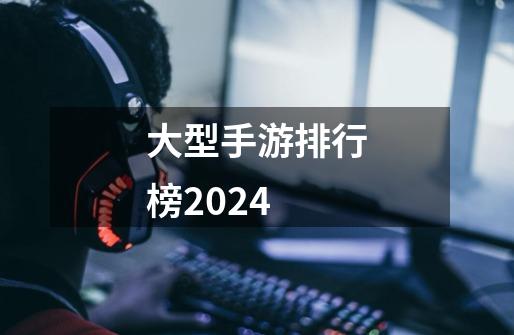 大型手游排行榜2024-第1张-游戏信息-四季网