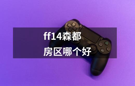 ff14森都房区哪个好-第1张-游戏信息-四季网