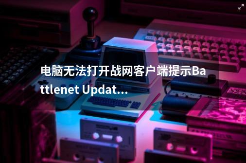 电脑无法打开战网客户端提示Battle.net Update Agent已停止工作如何解决...-第1张-游戏信息-四季网