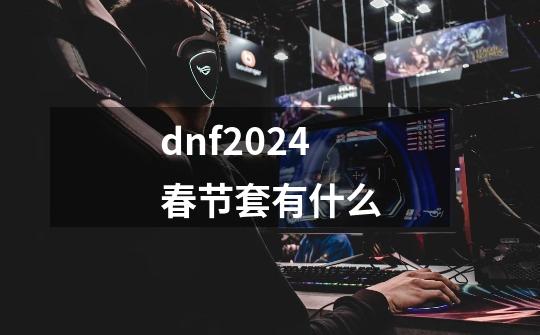 dnf2024春节套有什么-第1张-游戏信息-四季网