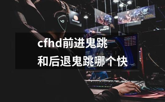 cfhd前进鬼跳和后退鬼跳哪个快-第1张-游戏信息-四季网