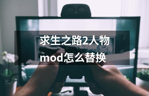 求生之路2人物mod怎么替换-第1张-游戏信息-四季网