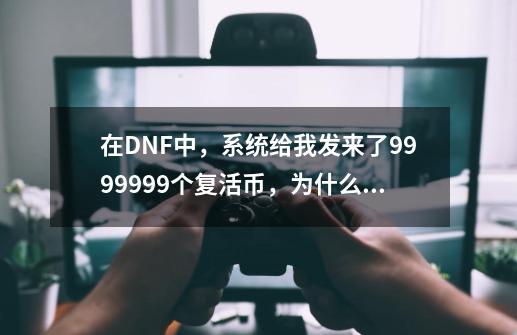 在DNF中，系统给我发来了9999999个复活币，为什么我领的时候会提示我物品栏空间步足？办法都试过了，_dnf物品栏空间不足怎么办-第1张-游戏信息-四季网