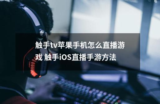 触手tv苹果手机怎么直播游戏 触手iOS直播手游方法-第1张-游戏信息-四季网