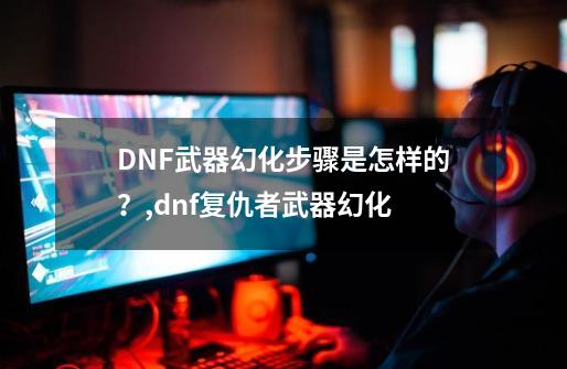 DNF武器幻化步骤是怎样的？,dnf复仇者武器幻化-第1张-游戏信息-四季网