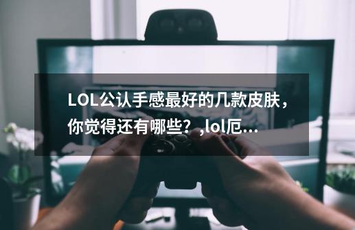 LOL公认手感最好的几款皮肤，你觉得还有哪些？,lol厄加特皮肤哪个好-第1张-游戏信息-四季网