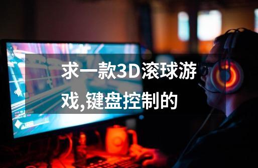 求一款3D滚球游戏,键盘控制的-第1张-游戏信息-四季网