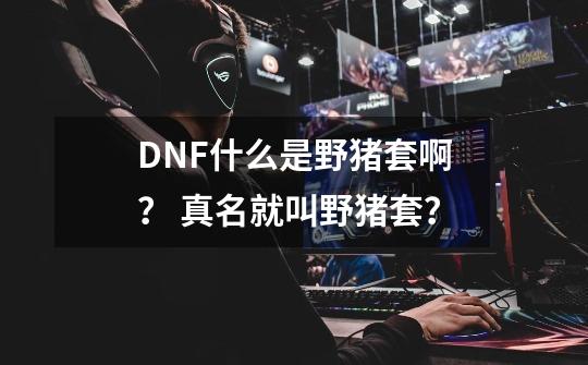 DNF什么是野猪套啊？ 真名就叫野猪套？-第1张-游戏信息-四季网